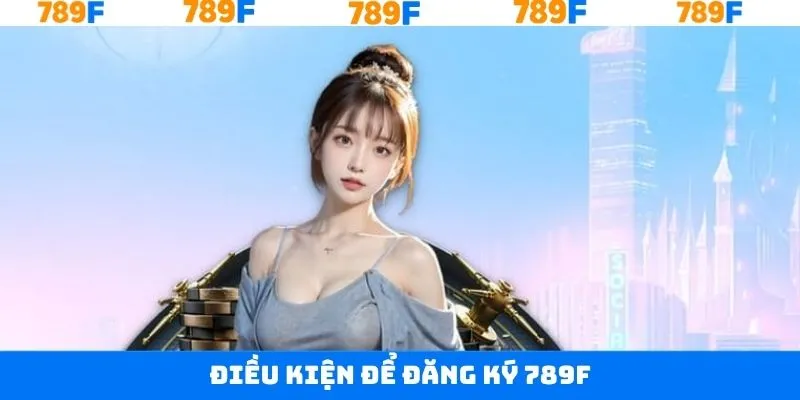 Một số điều kiện cần thực hiện khi tham gia đăng ký tại 789F Một số điều kiện cần thực hiện khi tham gia đăng ký tại 789F