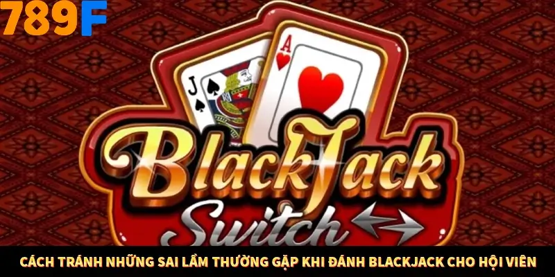 Cách tránh những sai lầm thường gặp khi đánh Blackjack cho hội viên