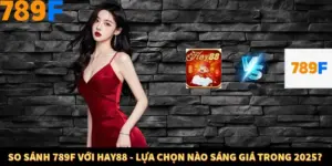So Sánh 789F Với Hay88 - Lựa Chọn Nào Sáng Giá Trong 2025?